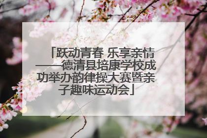 跃动青春 乐享亲情——德清县培康学校成功举办韵律操大赛暨亲子趣味运动会