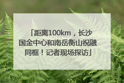 距离100km，长沙国金中心和南岳衡山祝融同框！记者现场探访