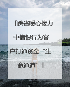 跨省暖心接力 中信银行为客户打通资金“生命通道”