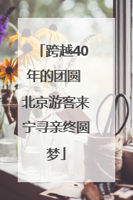跨越40年的团圆 北京游客来宁寻亲终圆梦