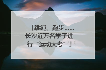 跳绳、跑步……长沙近万名学子进行“运动大考”