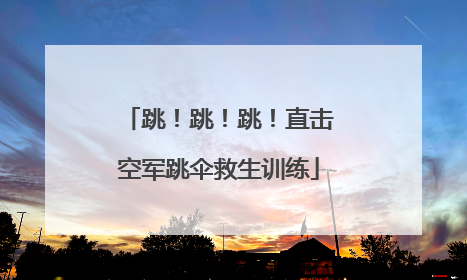 跳！跳！跳！直击空军跳伞救生训练