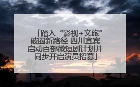 踏入“影视+文旅”破圈新路径 四川宜宾启动百部微短剧计划并同步开启演员招募