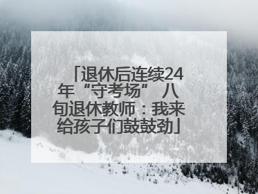 退休后连续24年“守考场” 八旬退休教师：我来给孩子们鼓鼓劲
