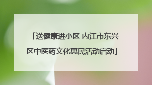 送健康进小区 内江市东兴区中医药文化惠民活动启动