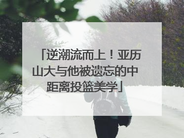逆潮流而上！亚历山大与他被遗忘的中距离投篮美学
