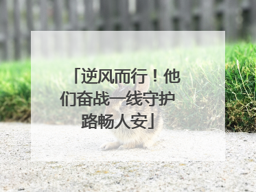 逆风而行！他们奋战一线守护路畅人安
