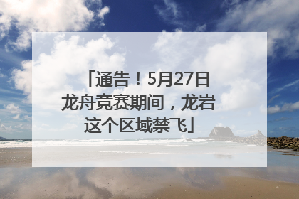 通告！5月27日龙舟竞赛期间，龙岩这个区域禁飞