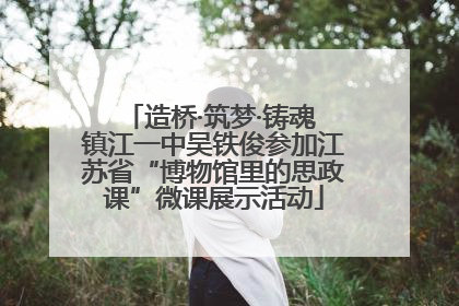 造桥·筑梦·铸魂 镇江一中吴铁俊参加江苏省“博物馆里的思政课”微课展示活动