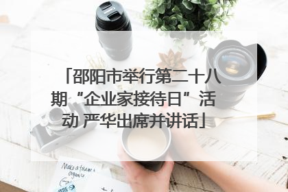 邵阳市举行第二十八期“企业家接待日”活动 严华出席并讲话