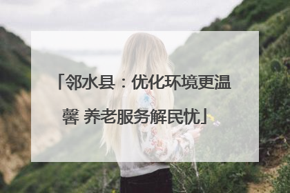邻水县：优化环境更温馨 养老服务解民忧