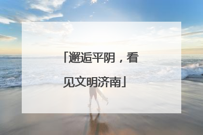 邂逅平阴，看见文明济南