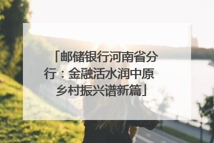 邮储银行河南省分行：金融活水润中原 乡村振兴谱新篇