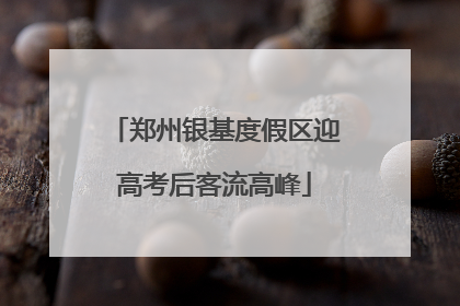 郑州银基度假区迎高考后客流高峰