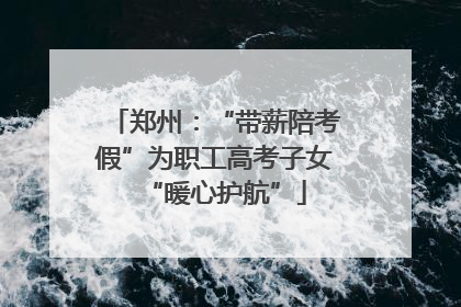 郑州：“带薪陪考假”为职工高考子女“暖心护航”