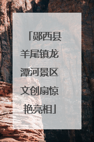 郧西县羊尾镇龙潭河景区文创扇惊艳亮相