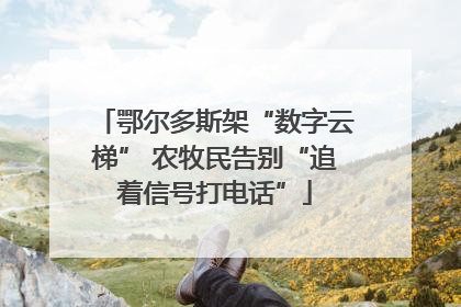 鄂尔多斯架“数字云梯” 农牧民告别“追着信号打电话”