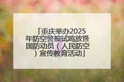 重庆举办2025年防空警报试鸣放暨国防动员（人民防空）宣传教育活动