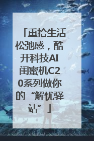 重拾生活松弛感，酷开科技AI闺蜜机C20系列做你的“解忧驿站”