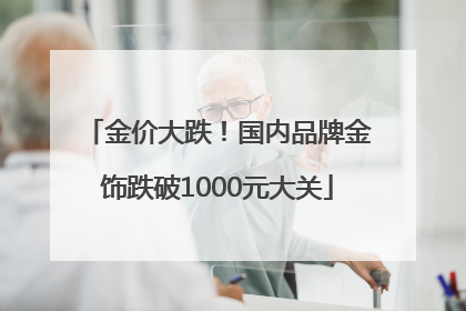 金价大跌！国内品牌金饰跌破1000元大关