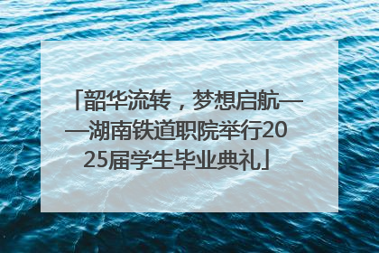 韶华流转，梦想启航——湖南铁道职院举行2025届学生毕业典礼
