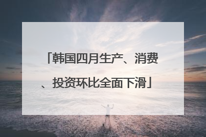 韩国四月生产、消费、投资环比全面下滑
