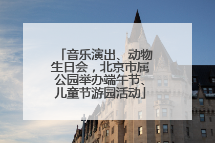 音乐演出、动物生日会，北京市属公园举办端午节、儿童节游园活动