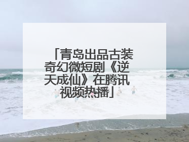 青岛出品古装奇幻微短剧《逆天成仙》在腾讯视频热播