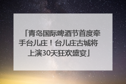 青岛国际啤酒节首度牵手台儿庄！台儿庄古城将上演30天狂欢盛宴