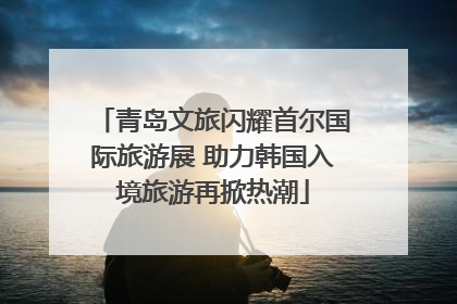 青岛文旅闪耀首尔国际旅游展 助力韩国入境旅游再掀热潮