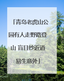 青岛老虎山公园有人走野路登山 盲目抄近道易生意外