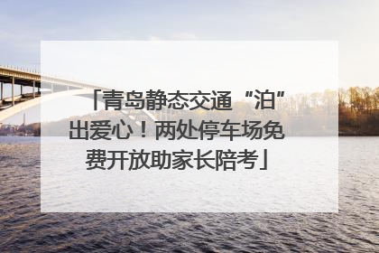 青岛静态交通“泊”出爱心！两处停车场免费开放助家长陪考