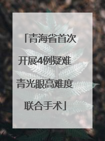 青海省首次开展4例疑难青光眼高难度联合手术