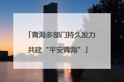 青海多部门持久发力共建“平安青海”