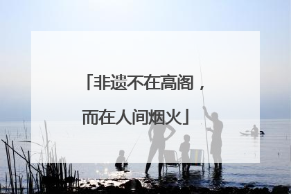 非遗不在高阁，而在人间烟火