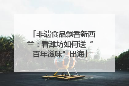 非遗食品飘香新西兰：看潍坊如何送“百年滋味”出海