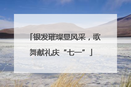 银发璀璨显风采，歌舞献礼庆“七一”