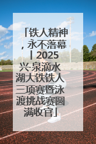 铁人精神，永不落幕丨2025兴·泉滴水湖大铁铁人三项赛暨泳渡挑战赛圆满收官