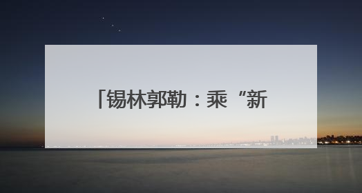 锡林郭勒：乘“新”风向“绿”行