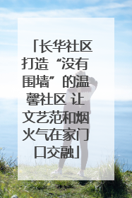 长华社区打造“没有围墙”的温馨社区 让文艺范和烟火气在家门口交融