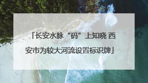 长安水脉“码”上知晓 西安市为较大河流设置标识牌