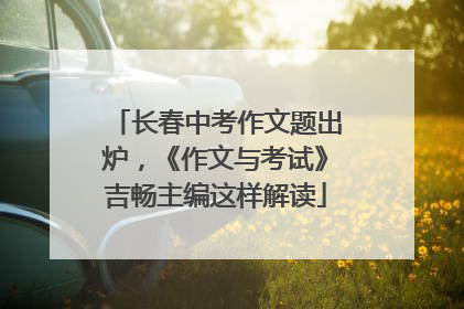 长春中考作文题出炉，《作文与考试》吉畅主编这样解读