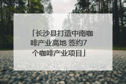 长沙县打造中南咖啡产业高地 签约7个咖啡产业项目