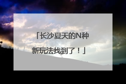 长沙夏天的N种新玩法找到了！