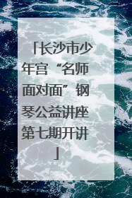 长沙市少年宫“名师面对面”钢琴公益讲座第七期开讲