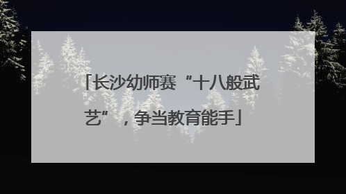 长沙幼师赛“十八般武艺”，争当教育能手
