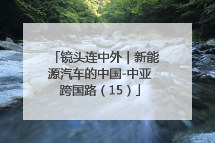 镜头连中外｜新能源汽车的中国-中亚跨国路（15）