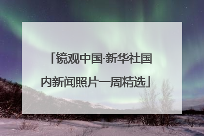 镜观中国·新华社国内新闻照片一周精选
