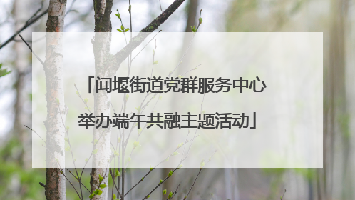 闻堰街道党群服务中心举办端午共融主题活动