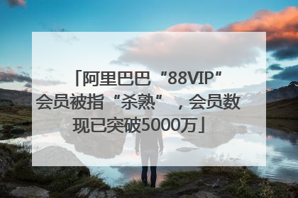 阿里巴巴“88VIP”会员被指“杀熟”，会员数现已突破5000万